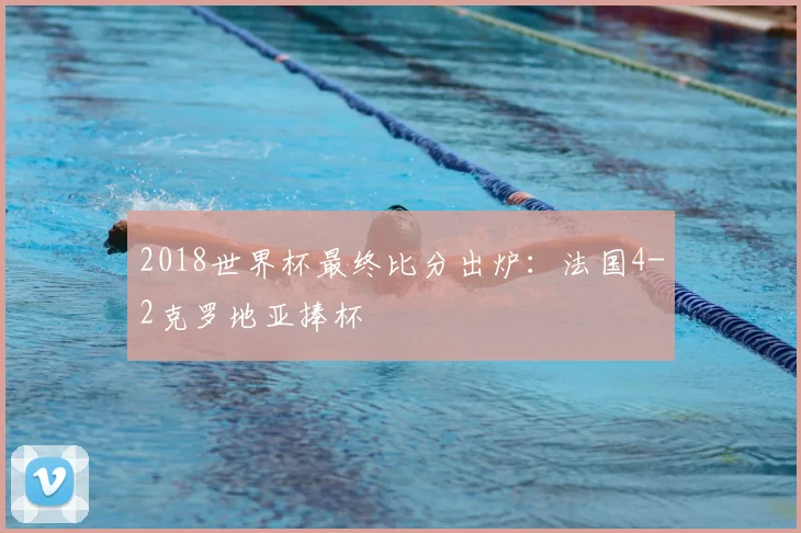 2018世界杯最终比分出炉:法国4-2克罗地亚捧杯