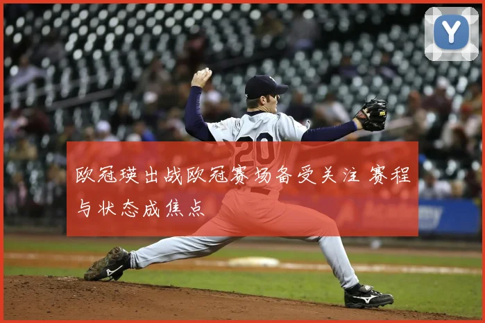 欧冠瑛出战欧冠赛场备受关注 赛程与状态成焦点