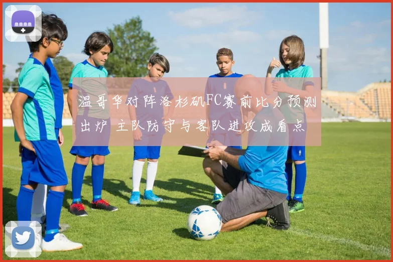 温哥华对阵洛杉矶FC赛前比分预测出炉 主队防守与客队进攻成看点