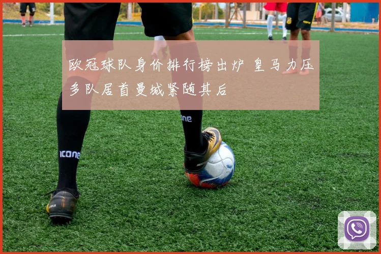 欧冠球队身价排行榜出炉 皇马力压多队居首曼城紧随其后