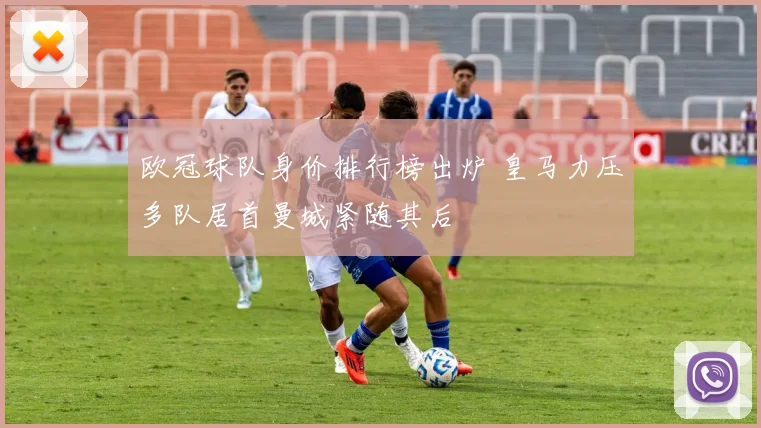 欧冠球队身价排行榜出炉 皇马力压多队居首曼城紧随其后