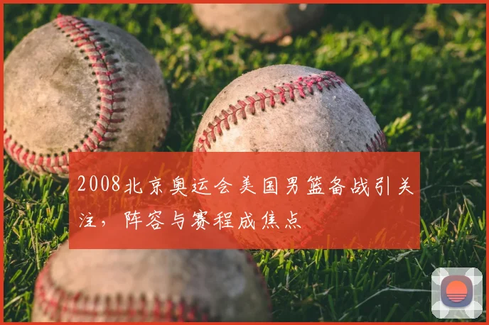 2008北京奥运会美国男篮备战引关注,阵容与赛程成焦点