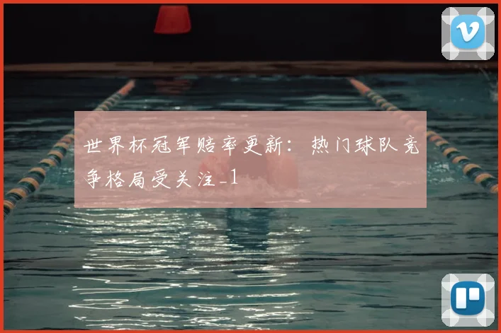 世界杯冠军赔率更新：热门球队竞争格局受关注_1
