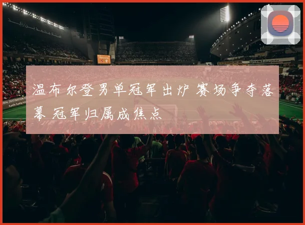 温布尔登男单冠军出炉 赛场争夺落幕 冠军归属成焦点