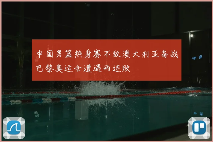 中国男篮热身赛不敌澳大利亚备战巴黎奥运会遭遇两连败