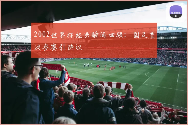 2002世界杯经典瞬间回顾:国足首次参赛引热议