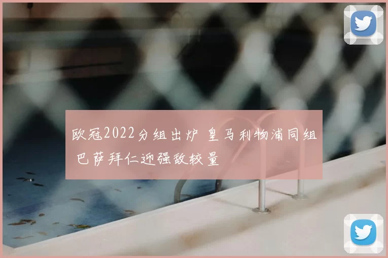 欧冠2022分组出炉 皇马利物浦同组 巴萨拜仁迎强敌较量