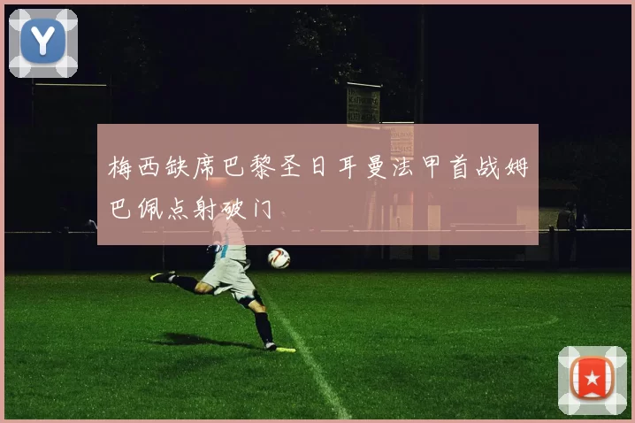 梅西缺席巴黎圣日耳曼法甲首战姆巴佩点射破门