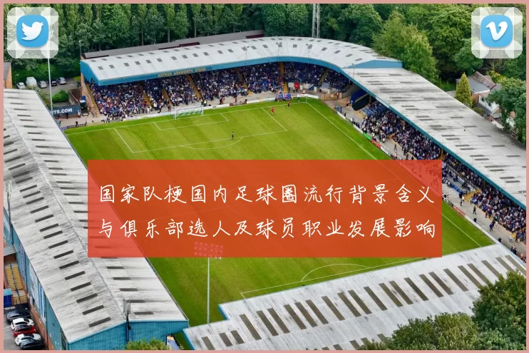 国家队梗国内足球圈流行背景含义与俱乐部选人及球员职业发展影响分析