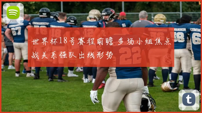 世界杯18号赛程前瞻 多场小组焦点战关系强队出线形势