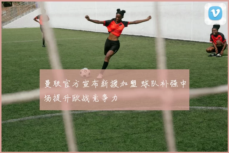 曼联官方宣布新援加盟 球队补强中场提升欧战竞争力