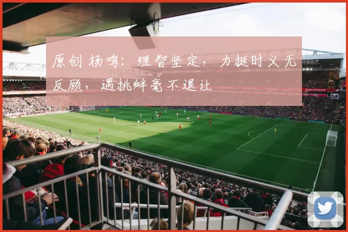 原创 杨鸣：理智坚定，力挺时义无反顾，遇挑衅毫不退让