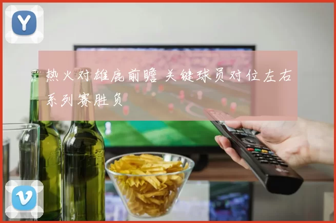 热火对雄鹿前瞻 关键球员对位左右系列赛胜负