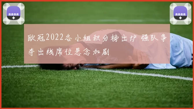 欧冠2022各小组积分榜出炉 强队争夺出线席位悬念加剧