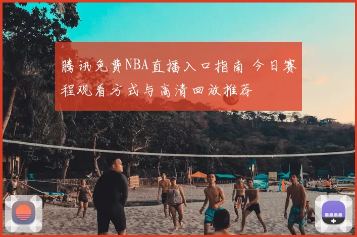 腾讯免费NBA直播入口指南 今日赛程观看方式与高清回放推荐