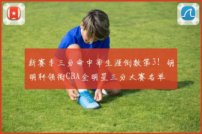 新赛季三分命中率生涯倒数第3！胡明轩领衔CBA全明星三分大赛名单