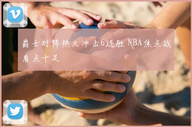 爵士对阵热火冲击6连胜 NBA焦点战看点十足