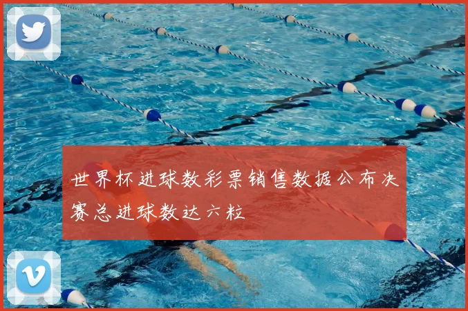 世界杯进球数彩票销售数据公布决赛总进球数达六粒