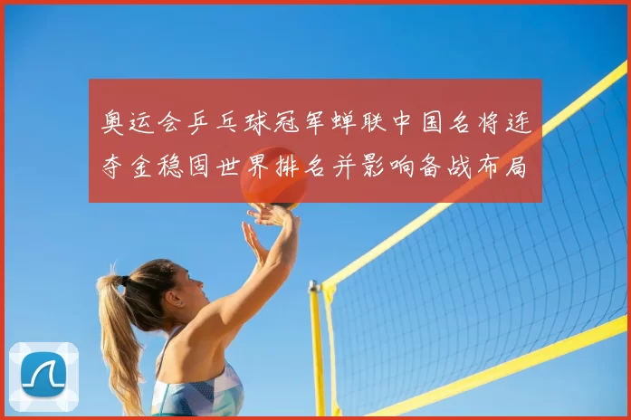 奥运会乒乓球冠军蝉联中国名将连夺金稳固世界排名并影响备战布局