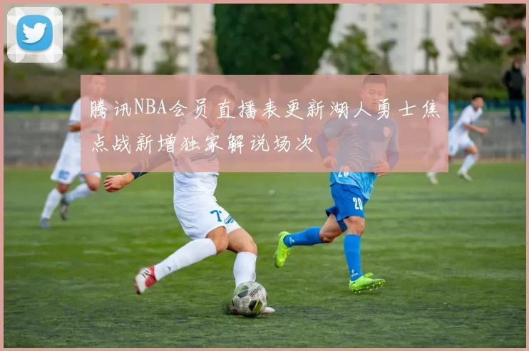 腾讯NBA会员直播表更新湖人勇士焦点战新增独家解说场次