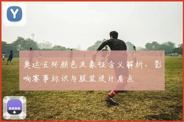 奥运五环颜色及象征含义解析，影响赛事标识与服装设计看点