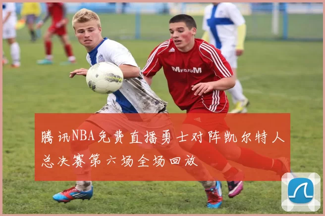 腾讯NBA免费直播勇士对阵凯尔特人总决赛第六场全场回放