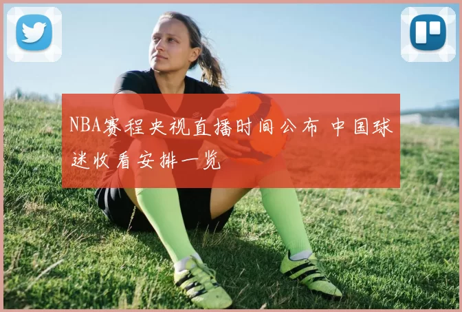 NBA赛程央视直播时间公布 中国球迷收看安排一览