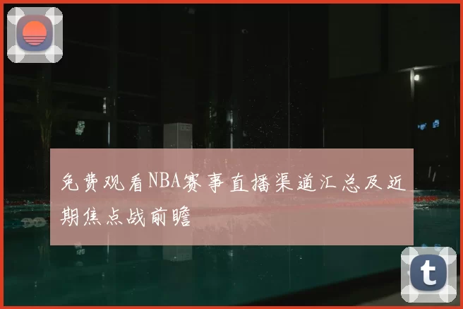 免费观看NBA赛事直播渠道汇总及近期焦点战前瞻