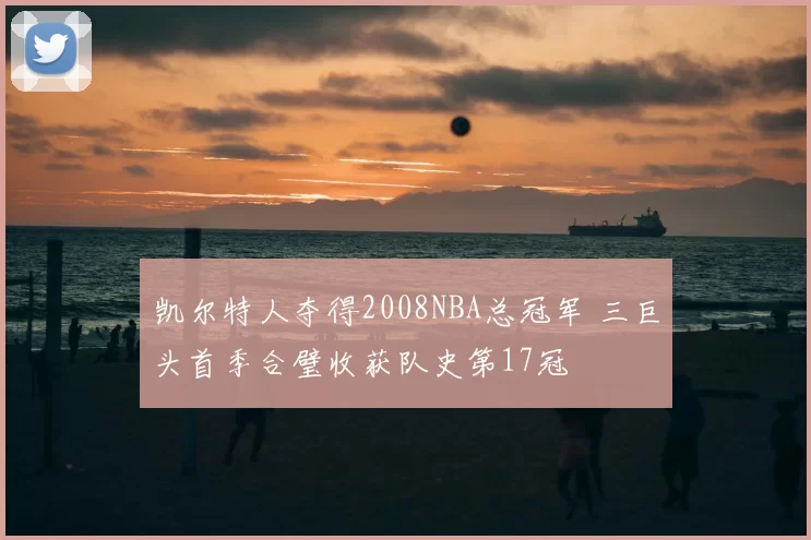 凯尔特人夺得2008NBA总冠军 三巨头首季合璧收获队史第17冠