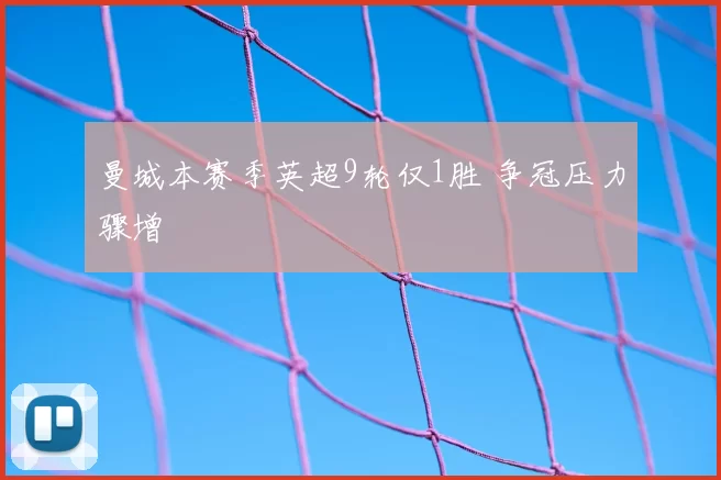 曼城本赛季英超9轮仅1胜 争冠压力骤增