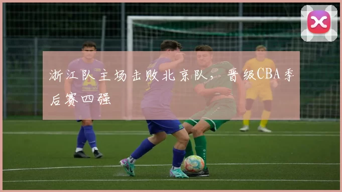 浙江队主场击败北京队,晋级CBA季后赛四强