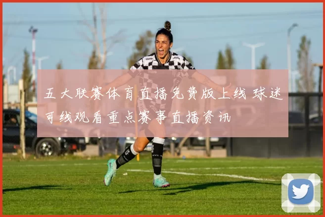 五大联赛体育直播免费版上线 球迷可线观看重点赛事直播资讯
