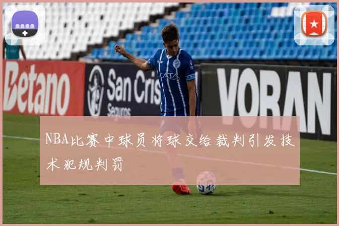 NBA比赛中球员将球交给裁判引发技术犯规判罚