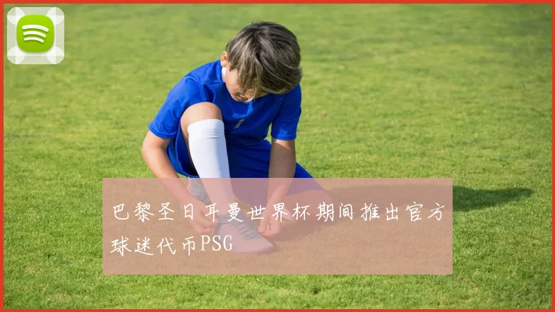 巴黎圣日耳曼世界杯期间推出官方球迷代币PSG