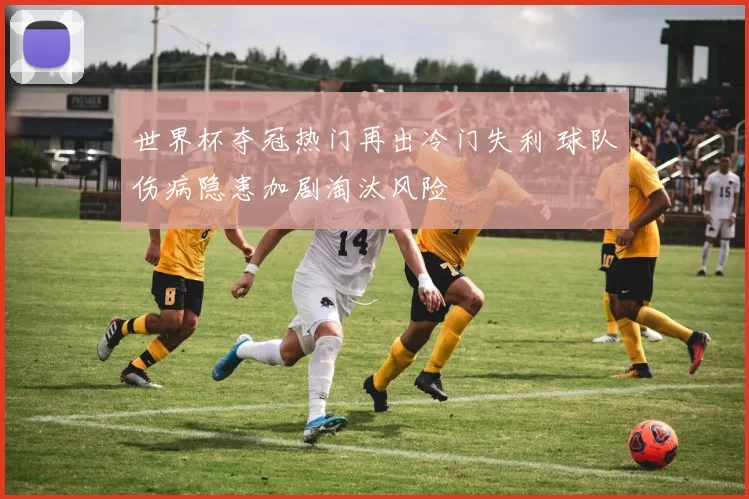 世界杯夺冠热门再出冷门失利 球队伤病隐患加剧淘汰风险