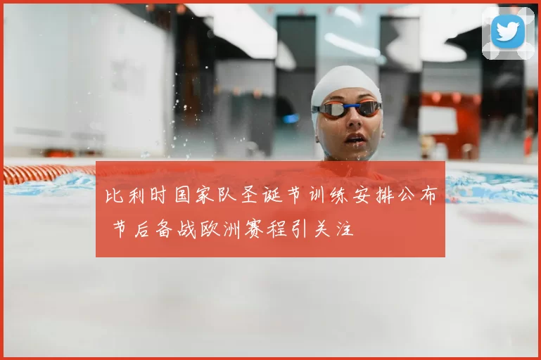 比利时国家队圣诞节训练安排公布 节后备战欧洲赛程引关注