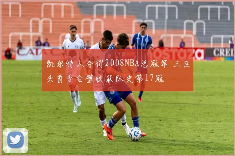 凯尔特人夺得2008NBA总冠军 三巨头首季合璧收获队史第17冠