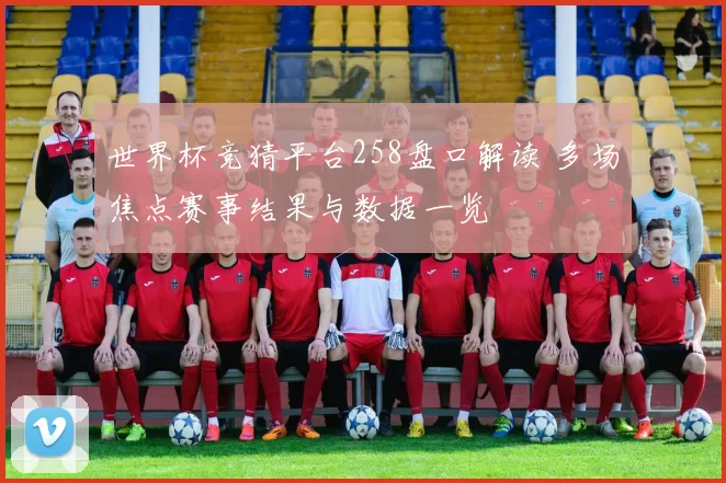 世界杯竞猜平台258盘口解读 多场焦点赛事结果与数据一览