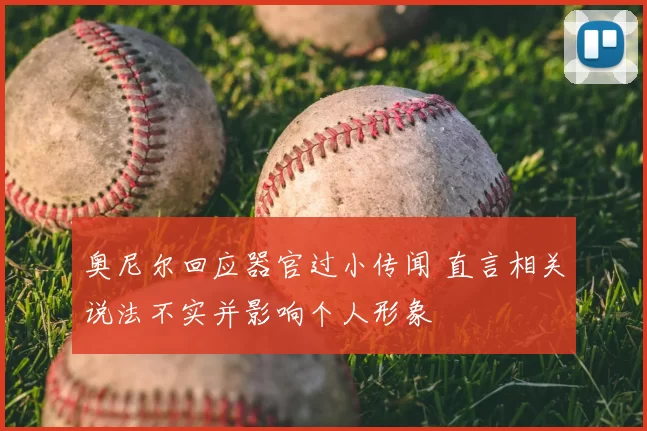 奥尼尔回应器官过小传闻 直言相关说法不实并影响个人形象