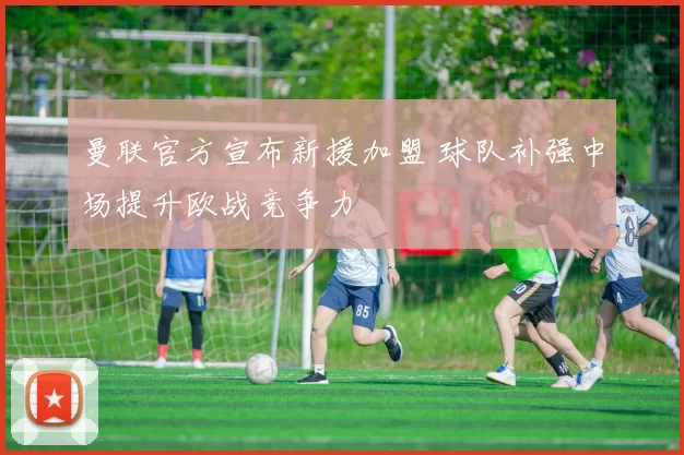 曼联官方宣布新援加盟 球队补强中场提升欧战竞争力