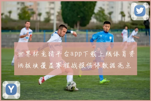 世界杯竞猜平台app下载上线体育资讯板块覆盖赛程战报伤停数据亮点