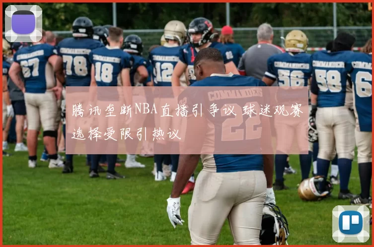 腾讯垄断NBA直播引争议 球迷观赛选择受限引热议