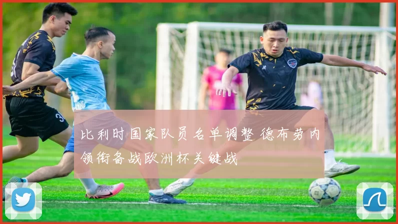 比利时国家队员名单调整 德布劳内领衔备战欧洲杯关键战