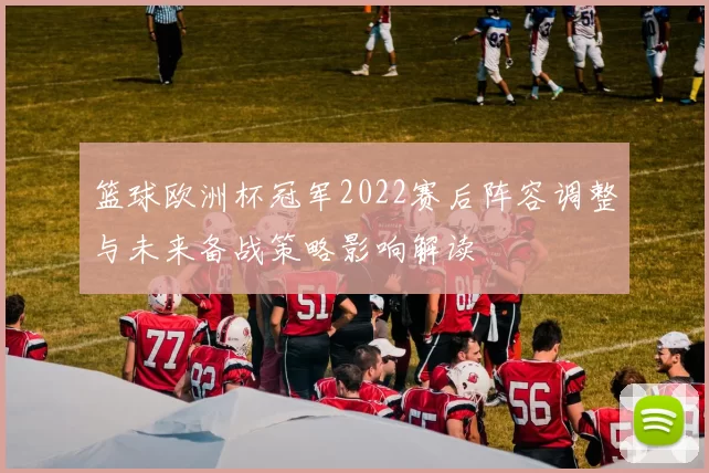 篮球欧洲杯冠军2022赛后阵容调整与未来备战策略影响解读