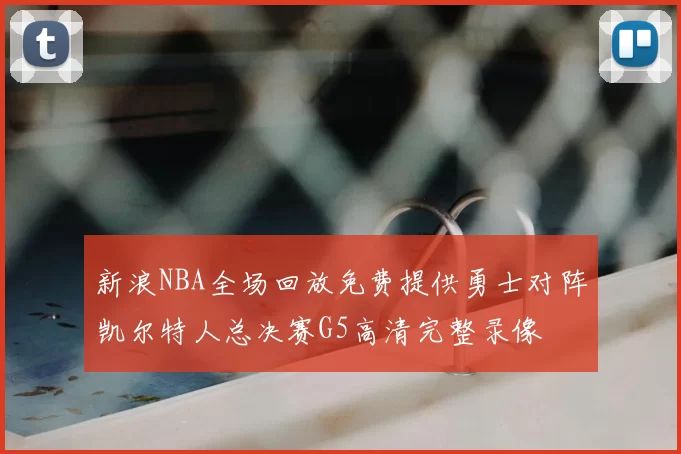 新浪NBA全场回放免费提供勇士对阵凯尔特人总决赛G5高清完整录像