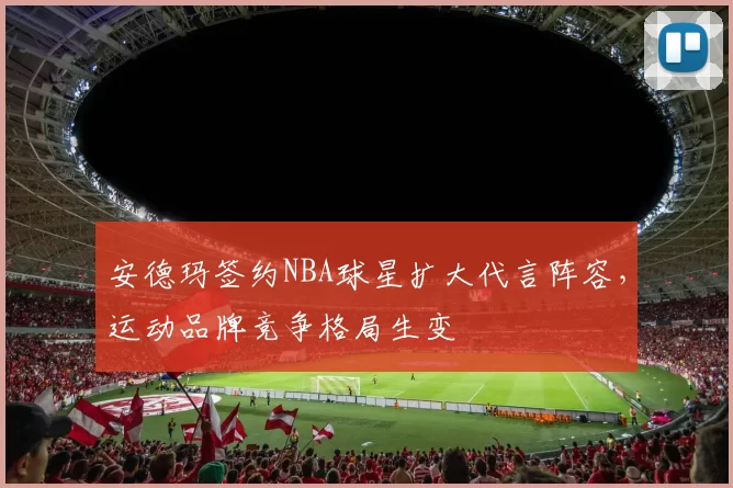 安德玛签约NBA球星扩大代言阵容，运动品牌竞争格局生变