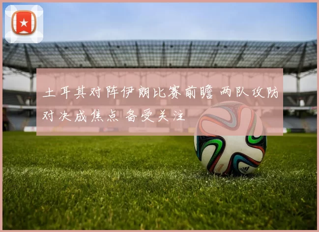 土耳其对阵伊朗比赛前瞻 两队攻防对决成焦点 备受关注