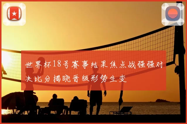 世界杯18号赛事结果焦点战强强对决比分揭晓晋级形势生变