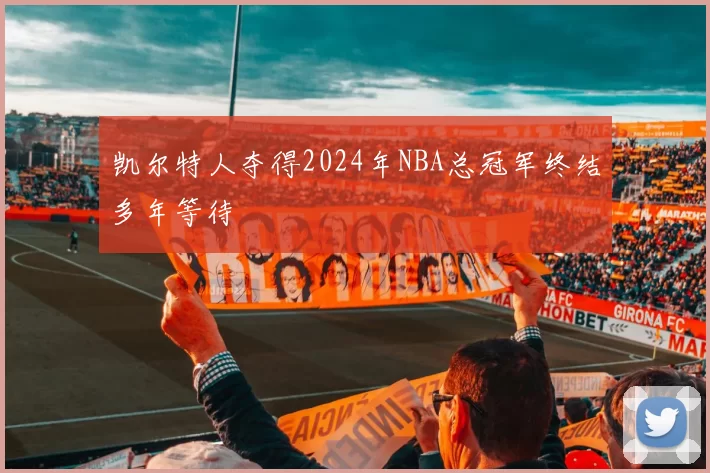 凯尔特人夺得2024年NBA总冠军终结多年等待