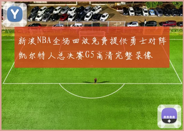 新浪NBA全场回放免费提供勇士对阵凯尔特人总决赛G5高清完整录像